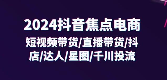 2024抖音带货/直播/抖店/达人/星图/投流/32节