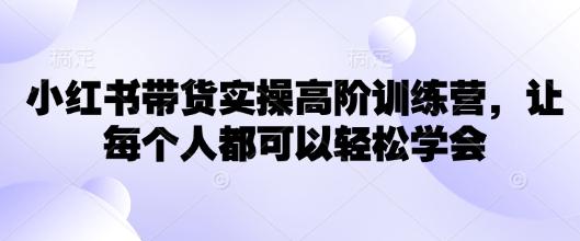小红书带货实操高阶训练营让每个人都可以学会