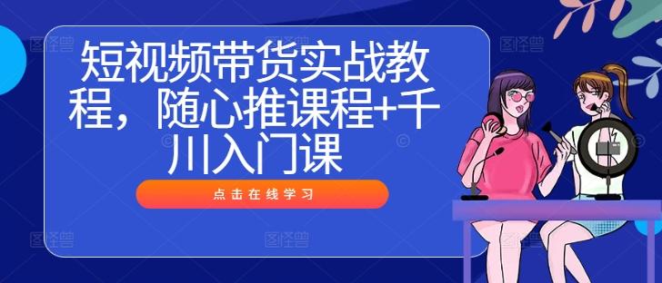 短视频带货实战教程随心推课+千川入门课