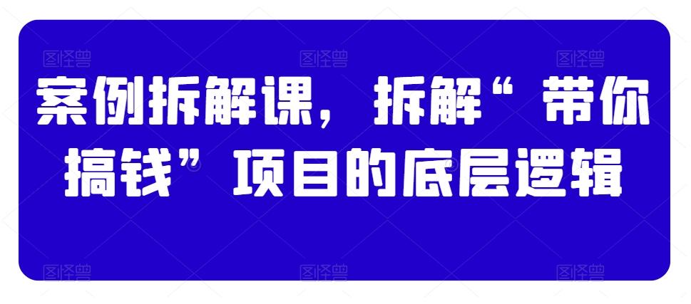 案例拆解课拆解带你搞钱项目底层逻辑